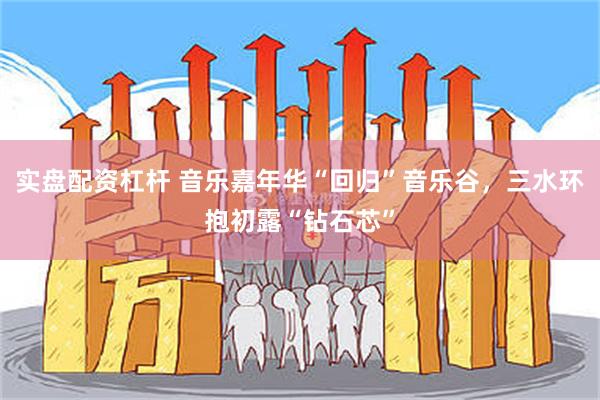 实盘配资杠杆 音乐嘉年华“回归”音乐谷，三水环抱初露“钻石芯”