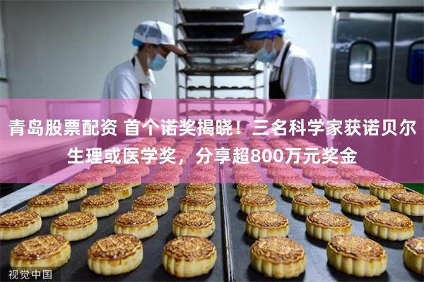 青岛股票配资 首个诺奖揭晓！三名科学家获诺贝尔生理或医学奖，分享超800万元奖金