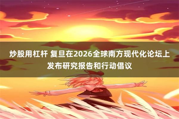 炒股用杠杆 复旦在2026全球南方现代化论坛上发布研究报告和行动倡议
