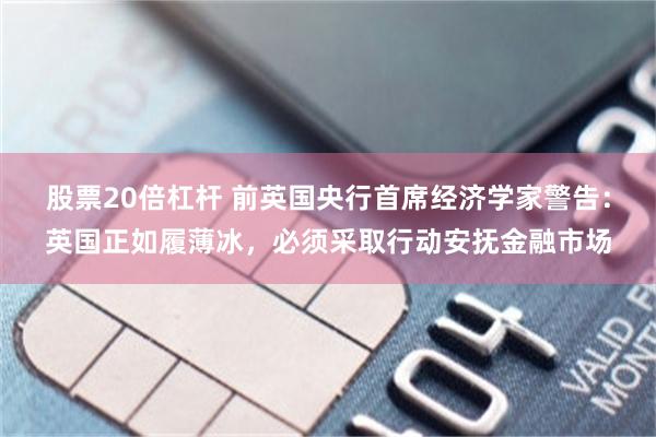 股票20倍杠杆 前英国央行首席经济学家警告:英国正如履薄冰,必须采取行动安抚金融市场