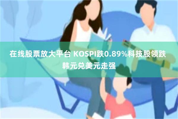 在线股票放大平台 KOSPI跌0.89%科技股领跌 韩元兑美元走强
