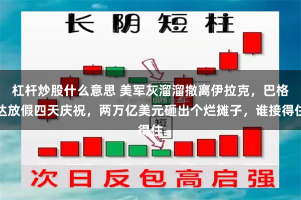 杠杆炒股什么意思 美军灰溜溜撤离伊拉克，巴格达放假四天庆祝，两万亿美元砸出个烂摊子，谁接得住