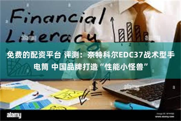 免费的配资平台 评测：奈特科尔EDC37战术型手电筒 中国品牌打造“性能小怪兽”