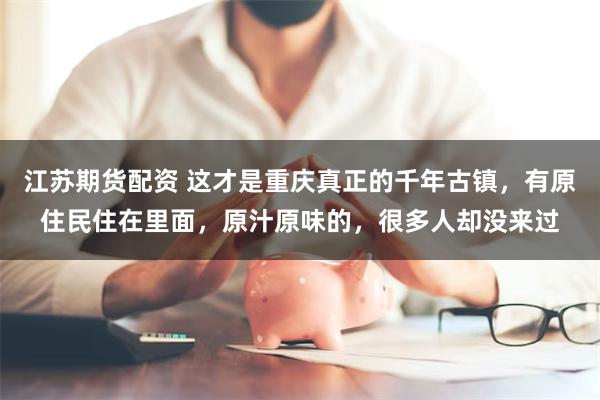 江苏期货配资 这才是重庆真正的千年古镇，有原住民住在里面，原汁原味的，很多人却没来过