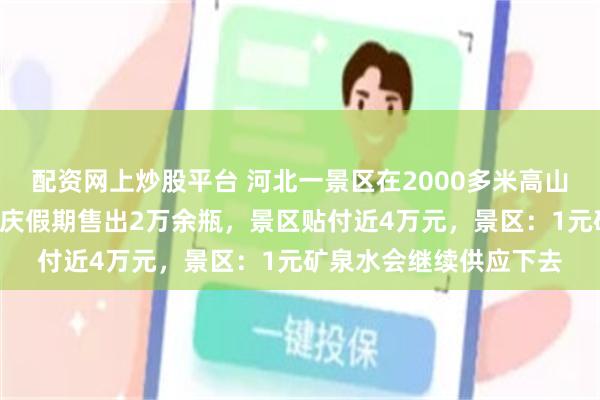 配资网上炒股平台 河北一景区在2000多米高山顶供应1元矿泉水，国庆假期售出2万余瓶，景区贴付近4万元，景区：1元矿泉水会继续供应下去