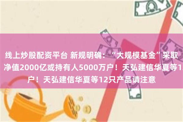 线上炒股配资平台 新规明确：“大规模基金”采取更审慎的风控，净值2000亿或持有人5000万户！天弘建信华夏等12只产品请注意
