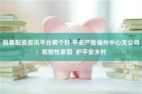 股票配资资讯平台哪个好 平安产险福州中心支公司:筑韧性家园 护平安乡村