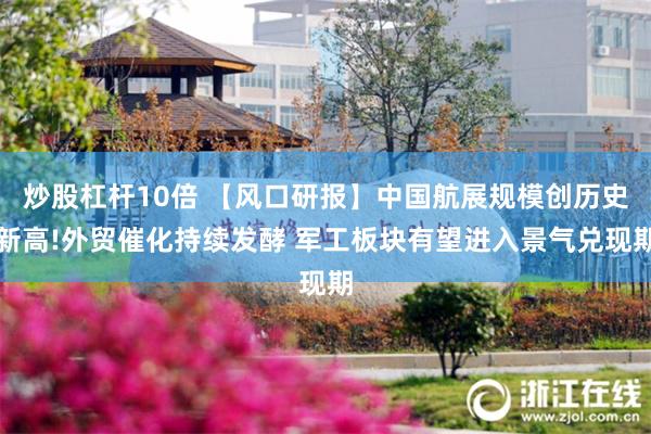 炒股杠杆10倍 【风口研报】中国航展规模创历史新高!外贸催化持续发酵 军工板块有望进入景气兑现期
