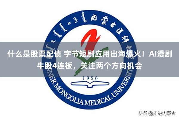 什么是股票配债 字节短剧应用出海爆火！AI漫剧牛股4连板，关注两个方向机会
