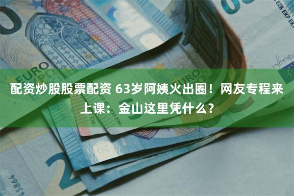 配资炒股股票配资 63岁阿姨火出圈！网友专程来上课：金山这里凭什么？