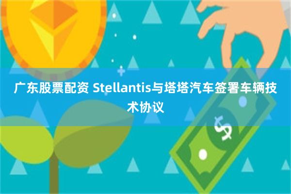 广东股票配资 Stellantis与塔塔汽车签署车辆技术协议