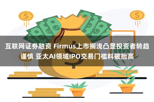 互联网证劵融资 Firmus上市搁浅凸显投资者转趋谨慎 亚太AI领域IPO交易门槛料被抬高