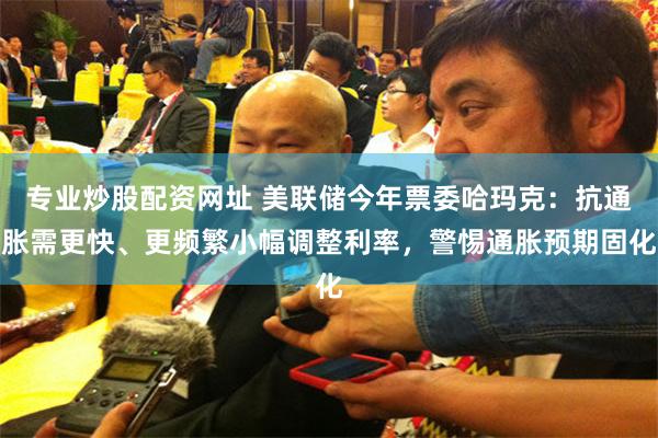 专业炒股配资网址 美联储今年票委哈玛克：抗通胀需更快、更频繁小幅调整利率，警惕通胀预期固化