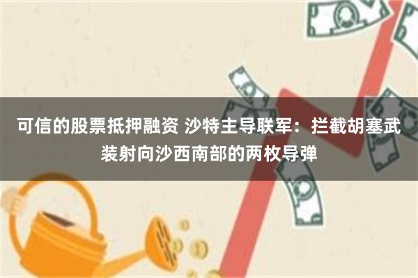可信的股票抵押融资 沙特主导联军：拦截胡塞武装射向沙西南部的两枚导弹