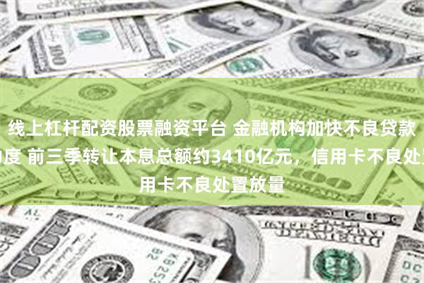 线上杠杆配资股票融资平台 金融机构加快不良贷款转让力度 前三季转让本息总额约3410亿元，信用卡不良处置放量