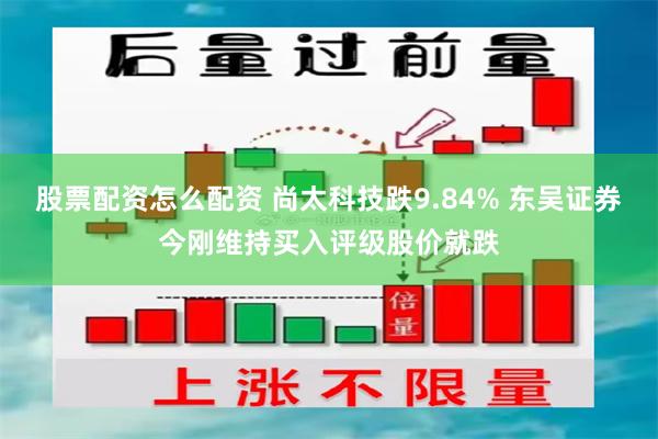 股票配资怎么配资 尚太科技跌9.84% 东吴证券今刚维持买入评级股价就跌