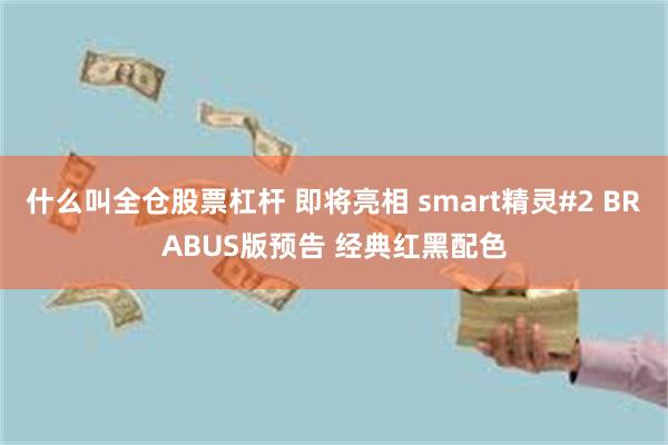 什么叫全仓股票杠杆 即将亮相 smart精灵#2 BRABUS版预告 经典红黑配色