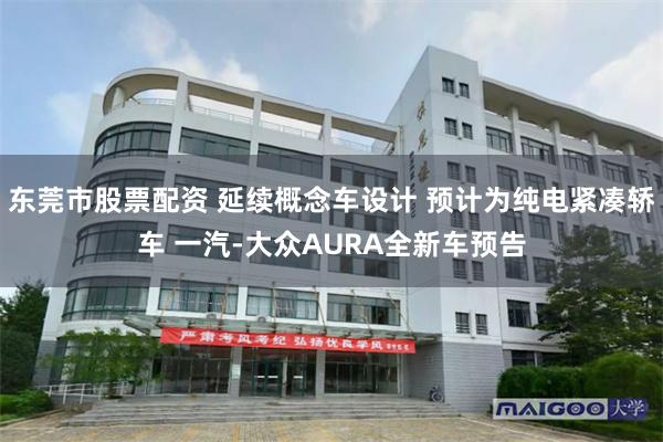 东莞市股票配资 延续概念车设计 预计为纯电紧凑轿车 一汽-大众AURA全新车预告