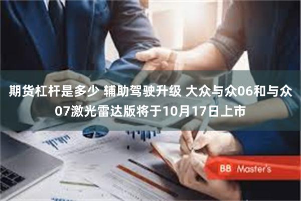期货杠杆是多少 辅助驾驶升级 大众与众06和与众07激光雷达版将于10月17日上市