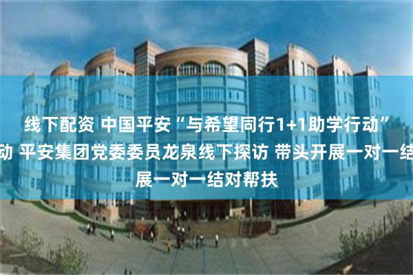 线下配资 中国平安“与希望同行1+1助学行动”正式启动 平安集团党委委员龙泉线下探访 带头开展一对一结对帮扶