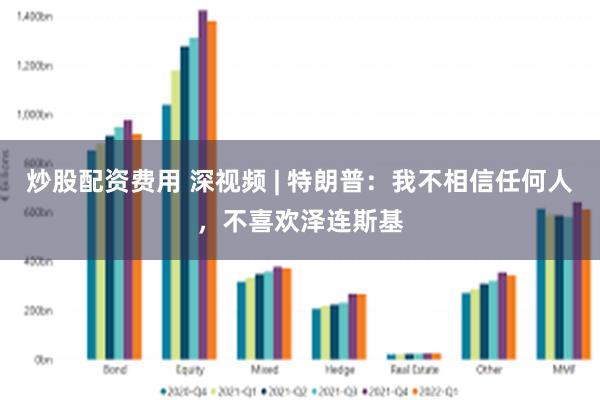 炒股配资费用 深视频 | 特朗普：我不相信任何人，不喜欢泽连斯基