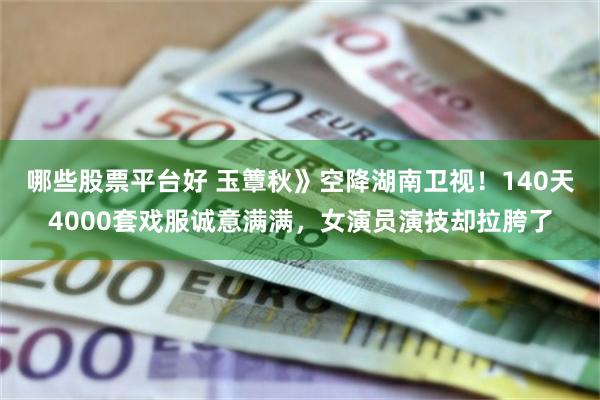 哪些股票平台好 玉簟秋》空降湖南卫视！140天4000套戏服诚意满满，女演员演技却拉胯了