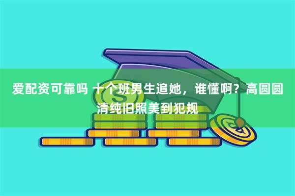 爱配资可靠吗 十个班男生追她，谁懂啊？高圆圆清纯旧照美到犯规