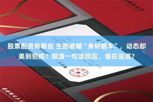 股票配资有哪些 生图被嘲“身材翻车”,动态却美到犯规?程潇一句话回应,谁在说谎?