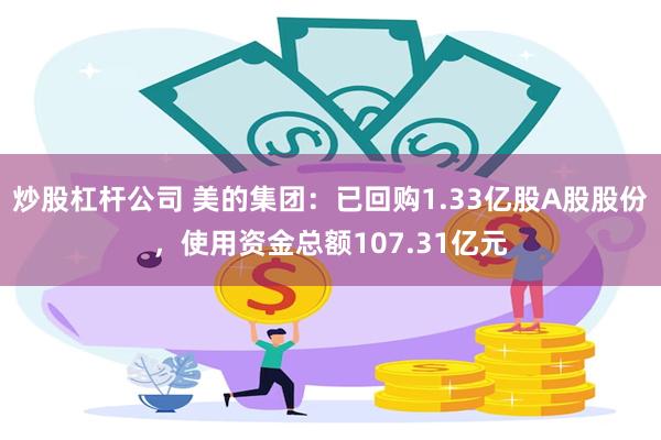 炒股杠杆公司 美的集团：已回购1.33亿股A股股份，使用资金总额107.31亿元