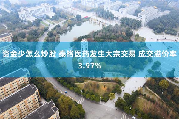 资金少怎么炒股 泰格医药发生大宗交易 成交溢价率3.97%